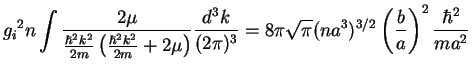$\displaystyle {g_{i}}^2n\int\frac{2\mu}{\frac{\hbar^2 k^2}{2m}\left(\frac{\hbar...
...)^3}
=8\pi\sqrt{\pi} (na^3)^{3/2}\left(\frac{b}{a}\right)^2\frac{\hbar^2}{ma^2}$