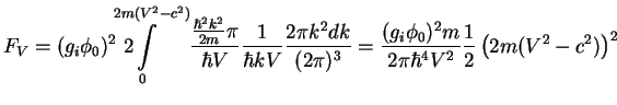 $\displaystyle F_V =
({g_{i}}\phi_0)^2~2\!\!\!\!\!\!\!\!\int\limits_0^{2m(V^2-c^...
...rac{({g_{i}}\phi_0)^2m}{2\pi \hbar^4 V^2}
\frac{1}{2}\left(2m(V^2-c^2)\right)^2$