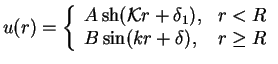 $\displaystyle u(r) =
\left\{
{\begin{array}{ll}
A\mathop{\rm sh}\nolimits ({\cal K}r+\delta_1),& r<R\\
B\sin(kr+\delta), &r\ge R
\end{array}}
\right.$