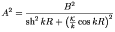 $\displaystyle A^2 = \frac{B^2}{\mathop{\rm sh}\nolimits ^2 kR+\left(\frac{{\cal K}}{k}\cos kR\right)^2}$