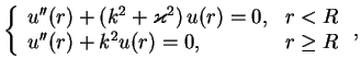 $\displaystyle \left\{
{\begin{array}{ll}
u''(r)+(k^2+\varkappa ^2)\,u(r) = 0,& r<R\\
u''(r)+k^2u(r) = 0, &r\ge R
\end{array}}
\right.,$