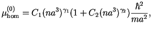 $\displaystyle \mu_{\hom}^{(0)}=C_{1}(na^3)^{\gamma_1}(1+C_2(na^3)^{\gamma_2})\frac{\hbar^2}{ma^2},$