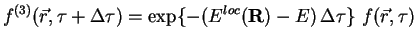 $\displaystyle f^{(3)}({\vec r}, \tau+\Delta\tau) = \exp\{-(E^{loc}({\bf R})-E)\,\Delta\tau\}~f({\vec r},\tau)$