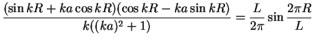 $\displaystyle \frac{(\sin kR+ka\cos kR)(\cos kR - ka\sin kR)}
{k((ka)^2+1)}=\frac{L}{2\pi} \sin \frac{2\pi R}{L}$