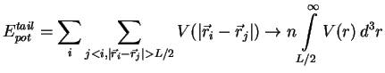 $\displaystyle E_{pot}^{tail}=\sum\limits_i\sum\limits_{
j<i,\vert{{\vec r}_i-{\...
...\vec r}_i-{\vec r}_j}\vert)\rightarrow n\int\limits_{L/2}^{\infty }V(r)\,d^{3}r$