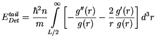 $\displaystyle E_{Det}^{tail}=\frac{\hbar ^{2}n}{m}\int\limits_{L/2}^{\infty }\l...
...^{\prime \prime }(r)}{g(r)}-\frac{2}{r}\frac{g^{\prime }(r)}{g(r)}\right]d^{3}r$