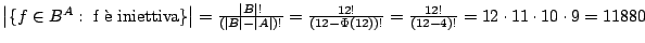 $ \left\vert\{f\in B^{A}: \;\textrm{f \\lq e iniettiva}\}\right\vert =
\frac{\left\...
... !}{(12 -
\Phi(12))!}=\frac{12!}{(12 - 4)!}=12\cdot 11 \cdot 10 \cdot 9 = 11880$
