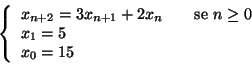 \begin{displaymath}
\left\{
\begin{array}{lcl}
x_{n+2}= 3 x_{n+1} + 2 x_{n} &...
...x{\rm {se }}n\ge 0 \\
x_1=5 \\
x_0=15
\end{array} \right.
\end{displaymath}
