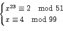 \begin{displaymath}
\begin{cases}
x^{23} \equiv 2 \quad{\rm mod}\ 51 \\
x\equiv 4 \quad{\rm mod}\ 99 \\
\end{cases}\end{displaymath}